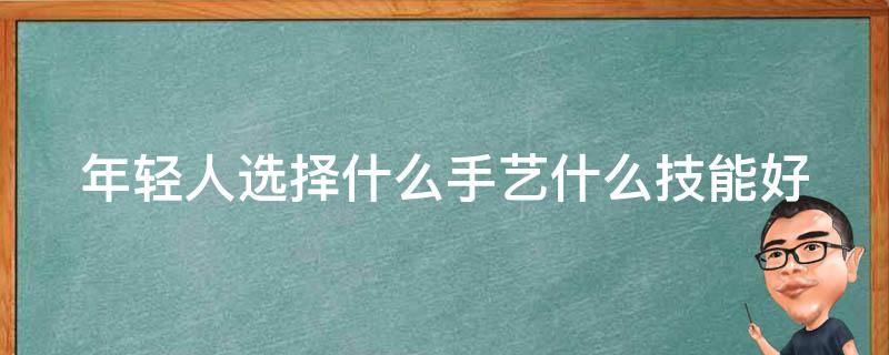 年轻人选择什么手艺什么技能好（年轻人学啥手艺好）