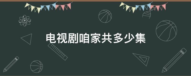 电视剧咱家共多少集 电视剧咱家多少集一共