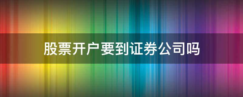 股票开户要到证券公司吗 股票开户要到证券公司吗