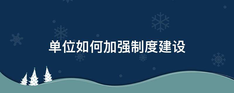 单位如何加强制度建设（单位如何加强制度建设工作）