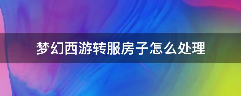 梦幻西游转服房子怎么处理 梦幻转区房子怎么办