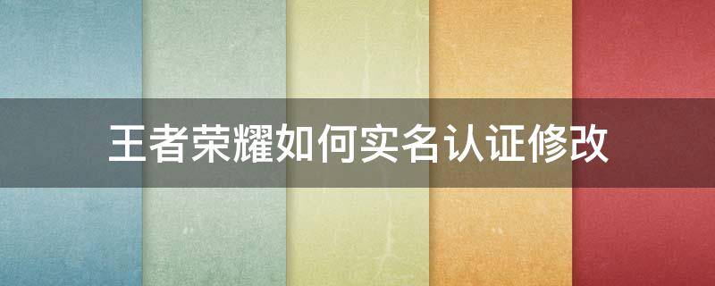 王者荣耀如何实名认证修改 王者荣耀如何实名认证修改?