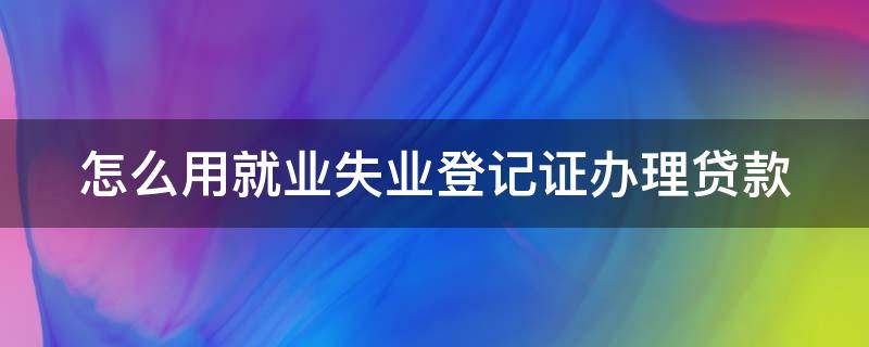 怎么用就业失业登记证办理贷款 怎么用就业失业登记证办理贷款呢