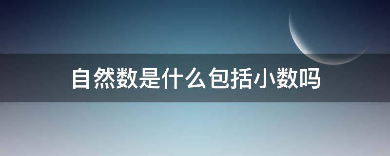 自然数是什么包括小数吗 自然数是什么包括小数吗对吗