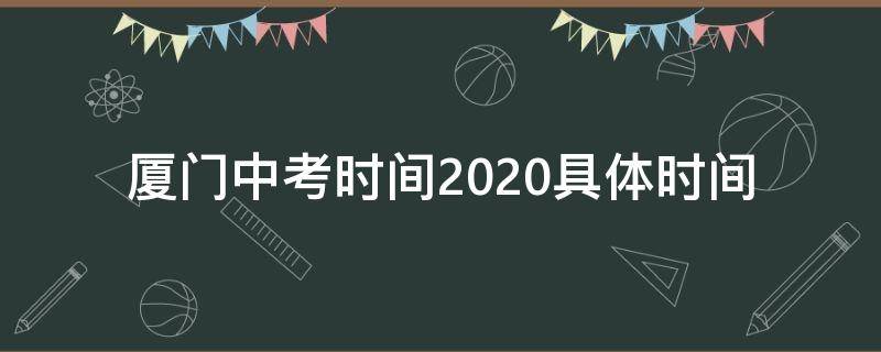 厦门中考时间2020具体时间（厦门中考时间2020具体时间是多少）