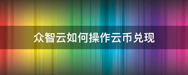 众智云如何操作云币兑现 众智云存如何收益