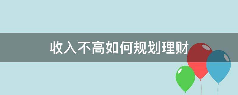 收入不高如何规划理财 收入不高如何规划理财问题