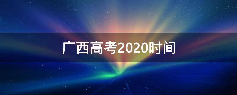 广西高考2020时间 广西高考时间2021具体时间