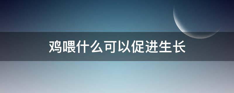 鸡喂什么可以促进生长 给鸡喂什么长的快