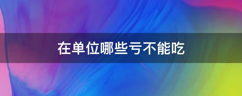 在单位哪些亏不能吃（在单位不能犯的三个大忌人民日报）