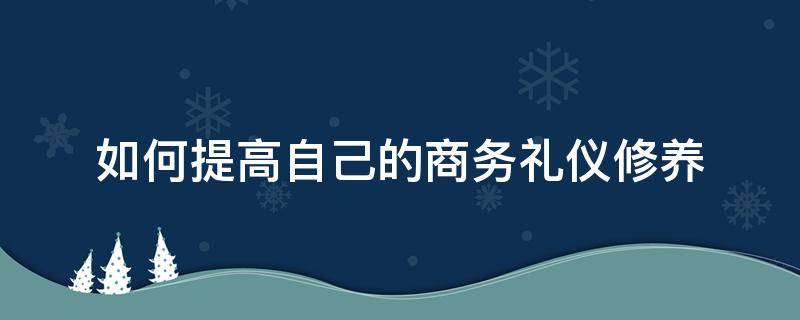 如何提高自己的商务礼仪修养