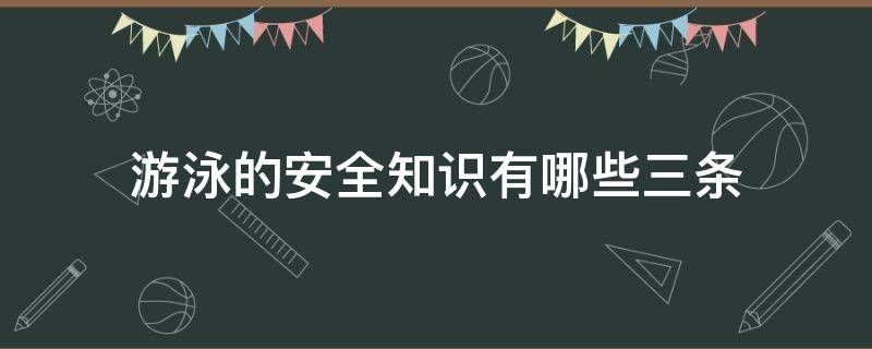 游泳的安全知识有哪些三条（游泳的安全知识有哪些三条内容）