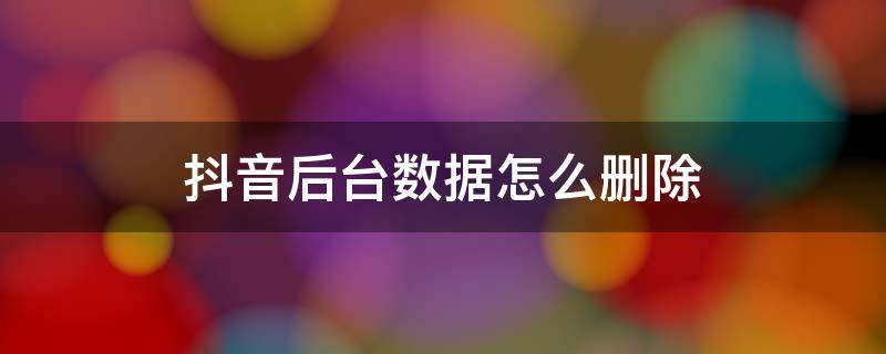 抖音后台数据怎么删除 抖音数据在哪里删除