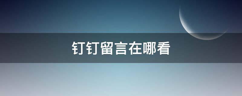 钉钉留言在哪看 钉钉在哪里查看留言