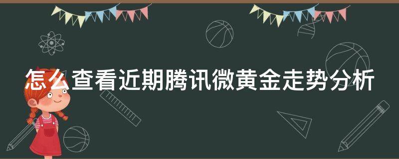 怎么查看近期腾讯微黄金走势分析（腾讯微黄金怎么卖出所有的资产）