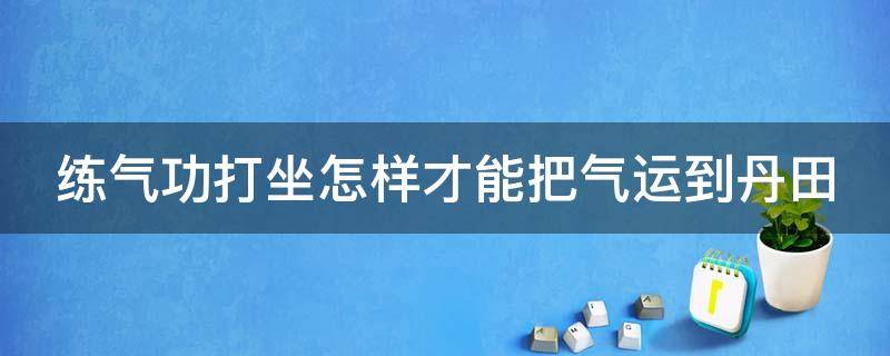 练气功打坐怎样才能把气运到丹田 打坐时如何把气引到下丹田