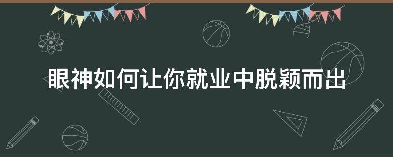 眼神如何让你就业中脱颖而出（如何让眼神有戏）