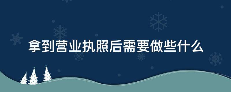 拿到营业执照后需要做些什么 拿到营业执照后需要做些什么准备