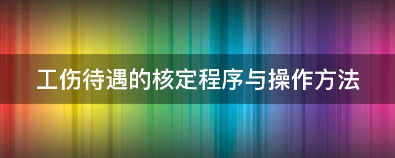 工伤待遇的核定程序与操作方法 工伤待遇的核定程序与操作方法是什么