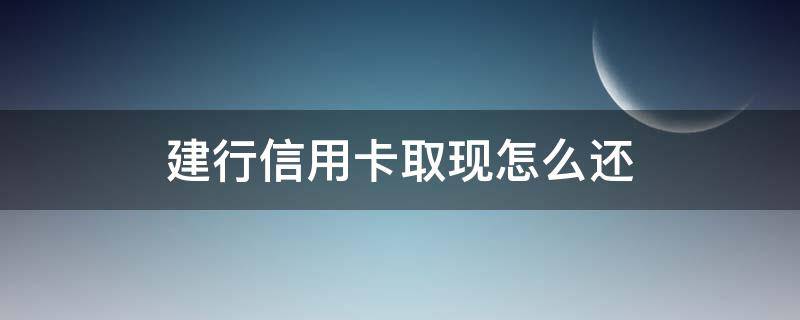 建行信用卡取现怎么还 建行信用卡取现怎么还款期限