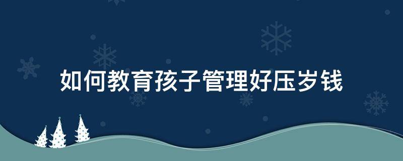 如何教育孩子管理好压岁钱 如何教育孩子管理好压岁钱的事情