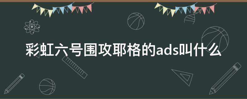 彩虹六号围攻耶格的ads叫什么（彩虹六号耶格梗）