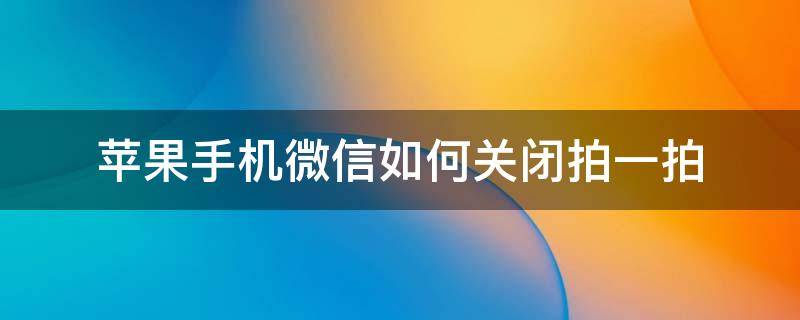 苹果手机微信如何关闭拍一拍（苹果手机微信如何关闭拍一拍功能）