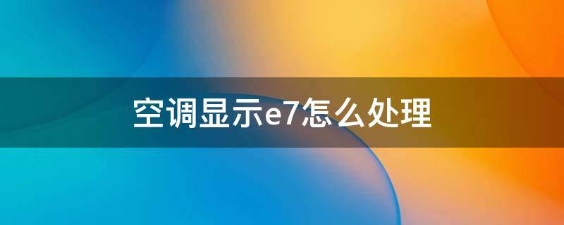 空调显示e7怎么处理 空调显示e7一键修复