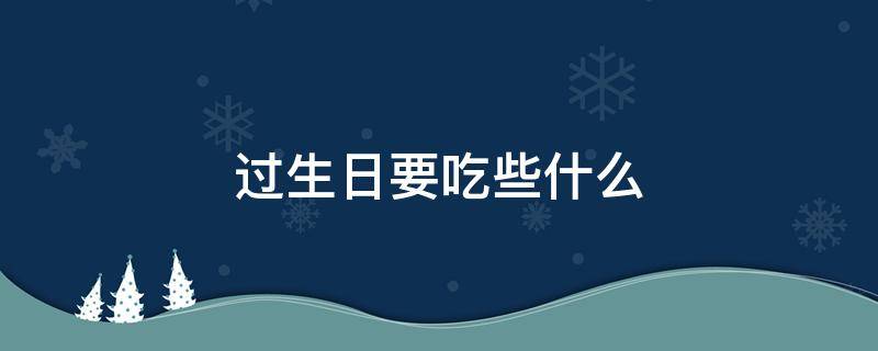 过生日要吃些什么 过生日要吃些什么东西