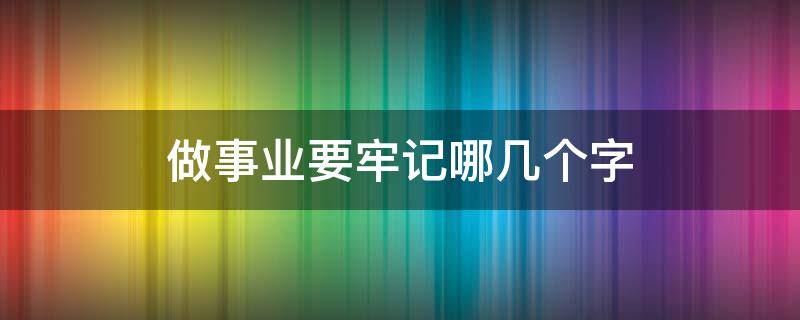 做事业要牢记哪几个字 做事业具备哪三个条件