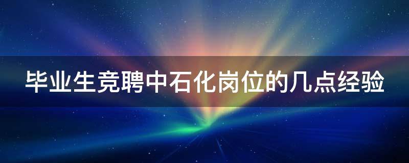 毕业生竞聘中石化岗位的几点经验 中石化岗位竞聘演讲稿