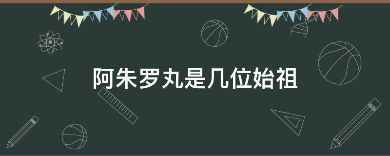 阿朱罗丸是几位始祖 阿朱罗丸到底是男是女