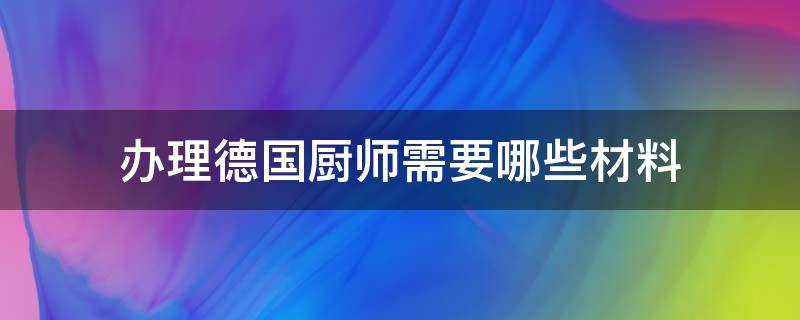 办理德国厨师需要哪些材料 办理德国厨师需要哪些材料和证件