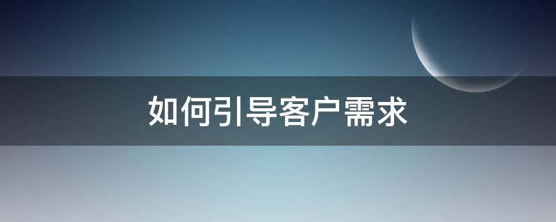 如何引导客户需求 如何引导客户需求的方法