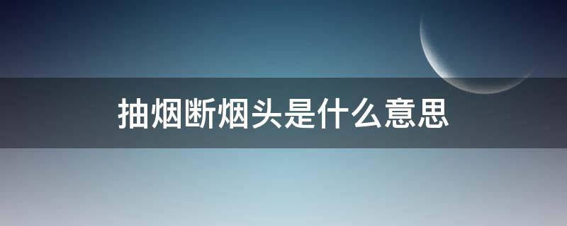 抽烟断烟头是什么意思（抽烟断烟头意味着什么）