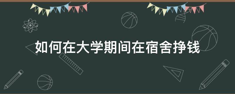 如何在大学期间在宿舍挣钱（如何在大学期间在宿舍挣钱呢）