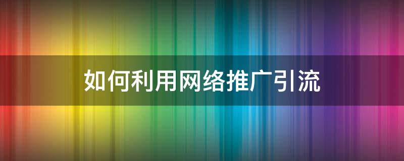 如何利用网络推广引流 利用网络推广引流需要几天