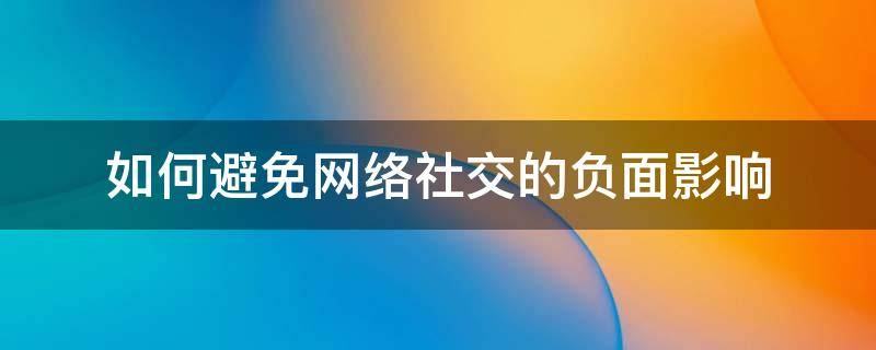 如何避免网络社交的负面影响 如何避免网络社交的负面影响呢