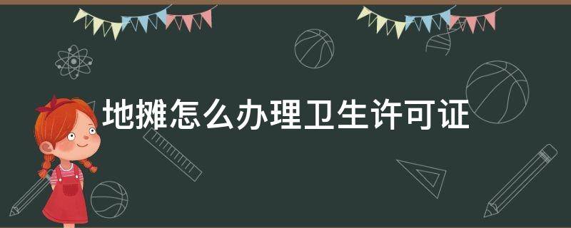 地摊怎么办理卫生许可证（地摊办理卫生许可证需要什么材料）