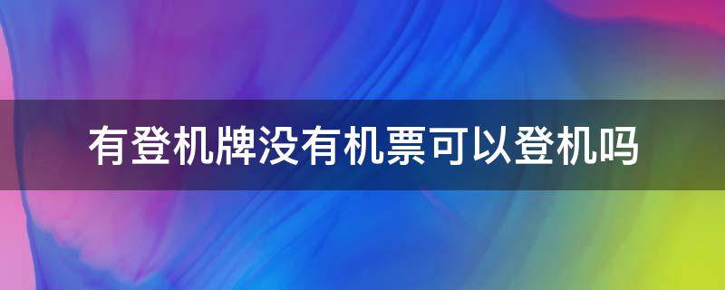 有登机牌没有机票可以登机吗（光有登机牌没有机票）