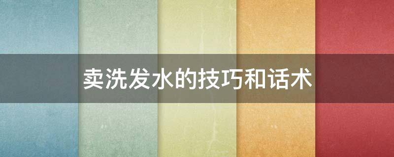 卖洗发水的技巧和话术 卖洗发水的技巧和话术视频