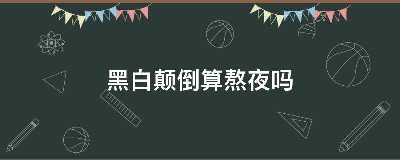 黑白颠倒算熬夜吗（黑白颠倒会不会影响身体健康）