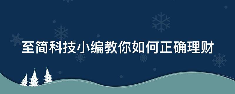 至简科技小编教你如何正确理财（如何简单的理财）