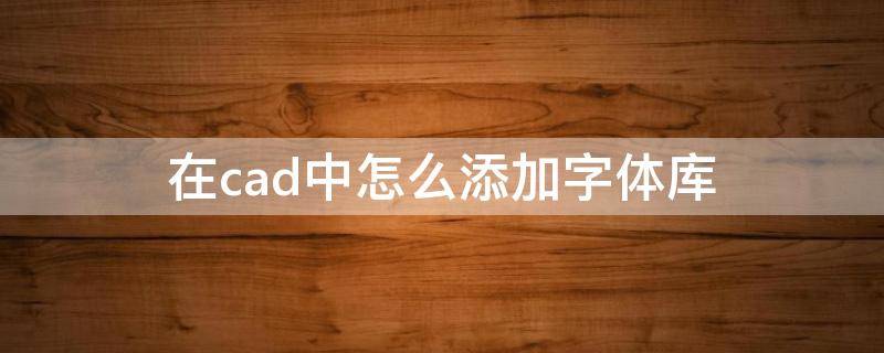 在cad中怎么添加字体库（在cad中怎么添加字体库里的图片）