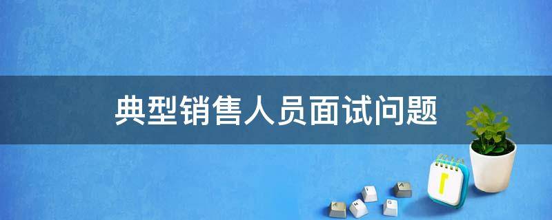 典型销售人员面试问题 销售人员面试问题大全