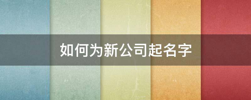 如何为新公司起名字（如何为新公司起名字大全）