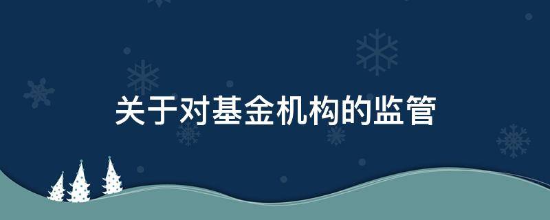 关于对基金机构的监管（关于对基金机构的监管的建议）