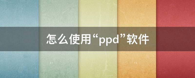 怎么使用“ppd”软件 ppd用法