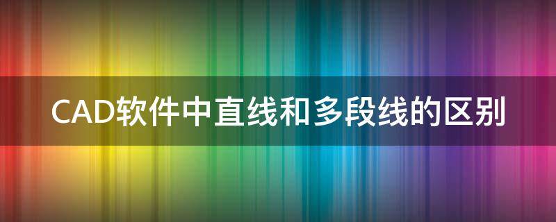 CAD软件中直线和多段线的区别 cad软件中直线和多段线的区别是什么