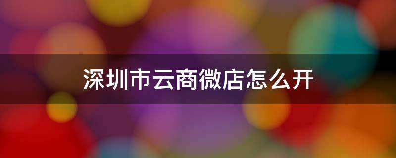 深圳市云商微店怎么开（云商客微店平台）